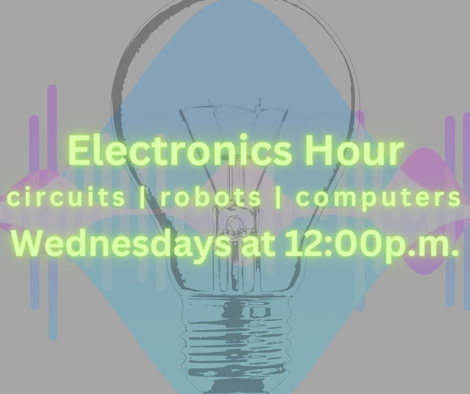 Electronics Hour. Circuits, robots, and computers Wednesdays at 12:00 p.m.