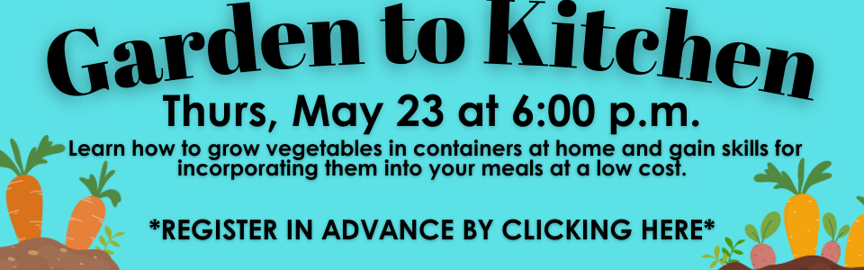 Garden to Kitchen Thurs, May 23 at 6:00 p.m. Learn how to grow vegetables in containers at home and gain skills for incorporating them into your meals at a low cost. *REGISTER IN ADVANCE BY CLICKING HERE*