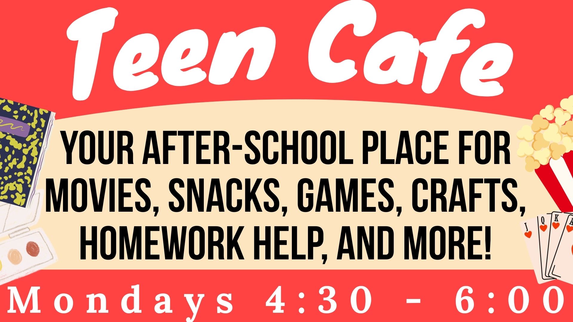 Teen Cafe 
Your After-school place for movies, snacks, games, crafts, homework help, and more!
Mondays 4:30 - 6:00