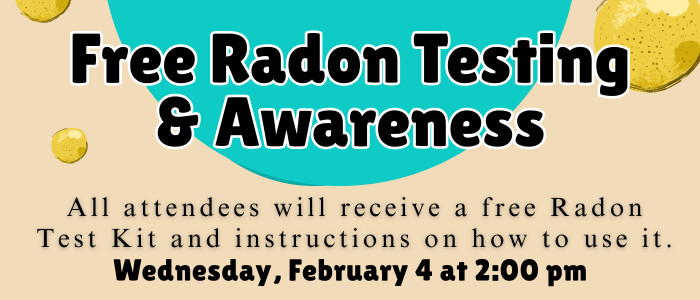 Free Radon Testing
& Awareness All attendees will receive a free Radon Test Kit and instructions on how to use it.
Wednesday, February 4 at 2:00 pm