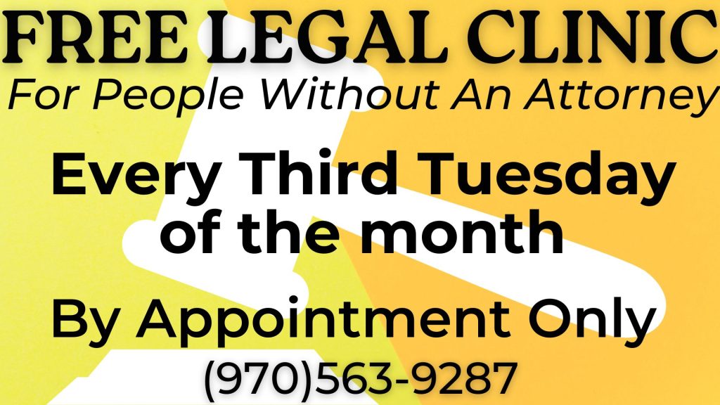 FREE LEGAL CLINIC FOR PEOPLE WITHOUT AN ATTORNEY EVERY THRID TUESDAY OF THE MONTH BY APPOINMENT ONLY (970)563-9287