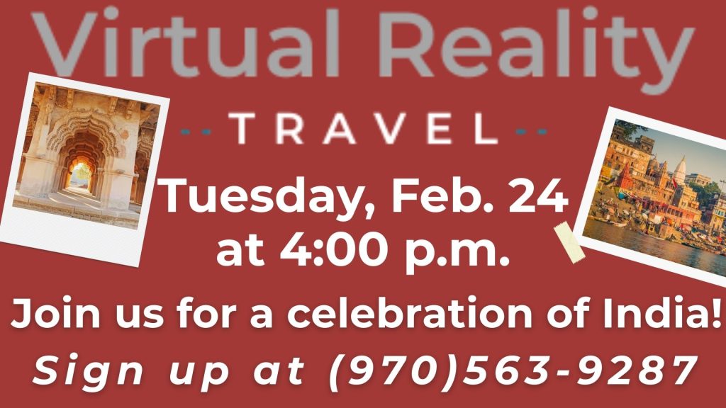 Virtual Reality Travel 
Tuesday, Feb. 24 at 4:00 p.m. Join us for a celebration of India! Sign up at (970)563-9287