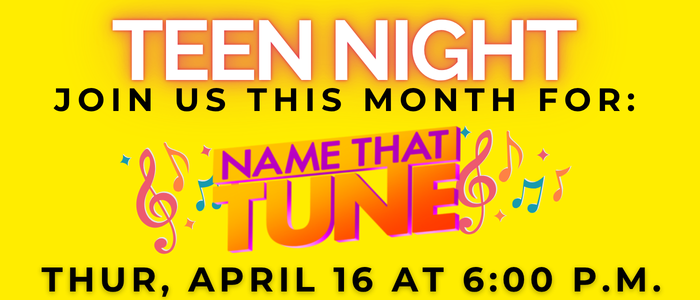 Teen Night Join us this month for: Name that Tune Thur, April 16 at 6:00 p.m.