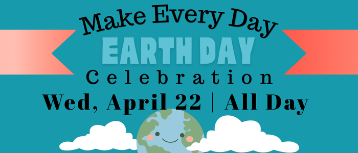 Make Every Day Earth Day Celebration Wed, April 22 | All Day