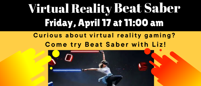 Virtual Reality Beat Saber Friday, April 17 at 11:00 am Curious about virtual reality gaming? Come try Beat Saber with Liz!